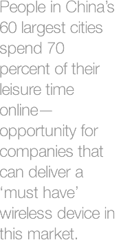 People in China's 60 largest cities spend 70 percent of their leisure time online - opportunity for companies that can deliver a 'must have' wireless device in this market.